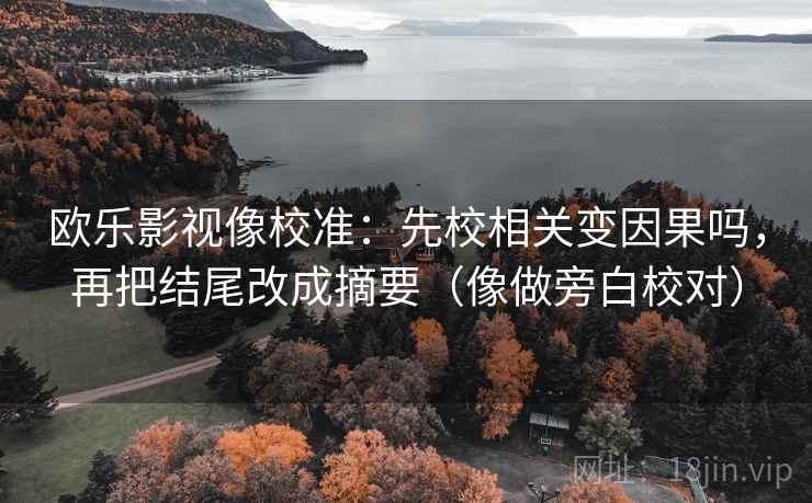 欧乐影视像校准：先校相关变因果吗，再把结尾改成摘要（像做旁白校对）