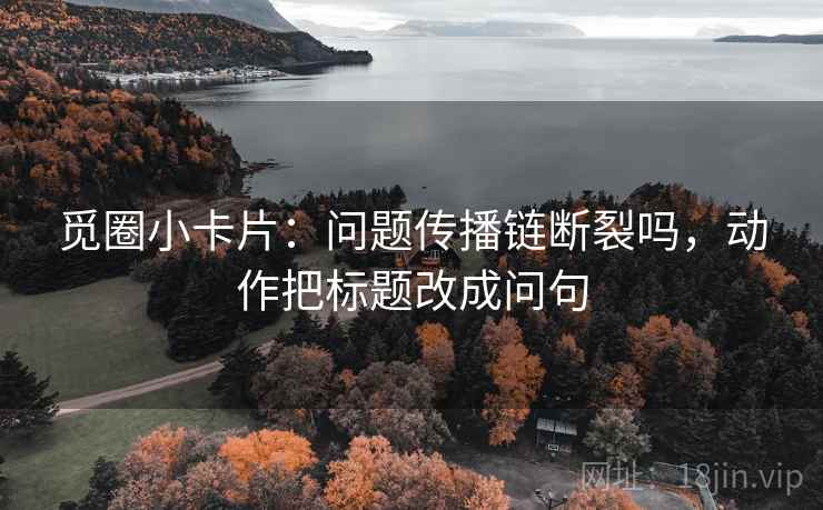 觅圈小卡片：问题传播链断裂吗，动作把标题改成问句