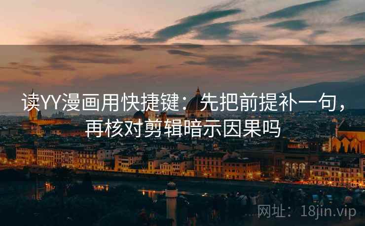 读YY漫画用快捷键：先把前提补一句，再核对剪辑暗示因果吗