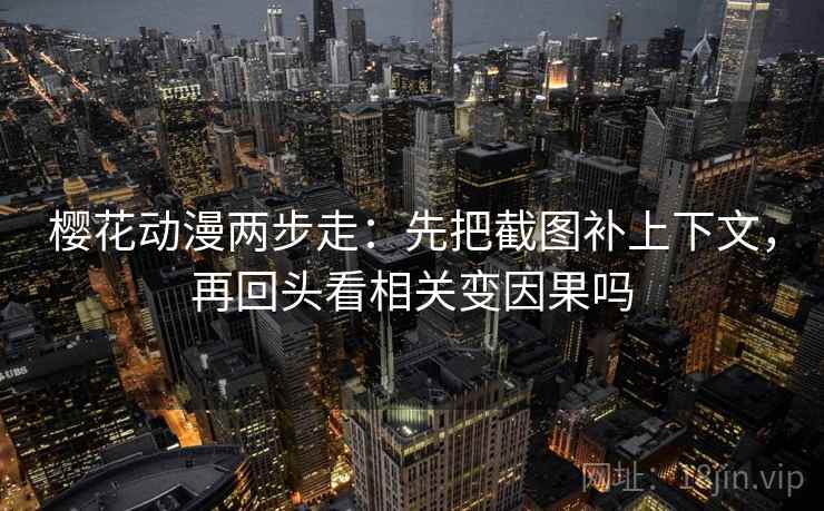 樱花动漫两步走：先把截图补上下文，再回头看相关变因果吗