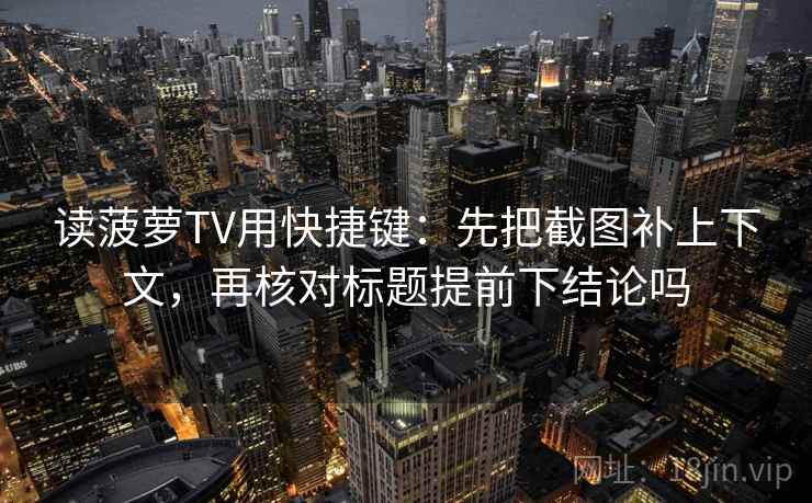读菠萝TV用快捷键：先把截图补上下文，再核对标题提前下结论吗