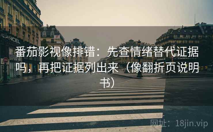 番茄影视像排错：先查情绪替代证据吗，再把证据列出来（像翻折页说明书）