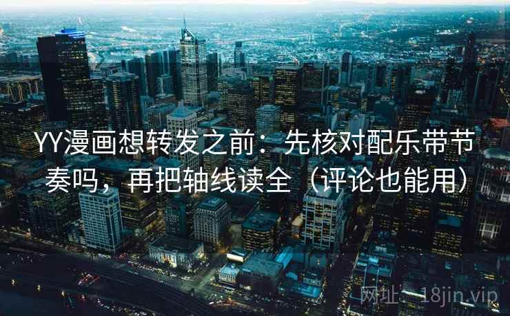 YY漫画想转发之前：先核对配乐带节奏吗，再把轴线读全（评论也能用）