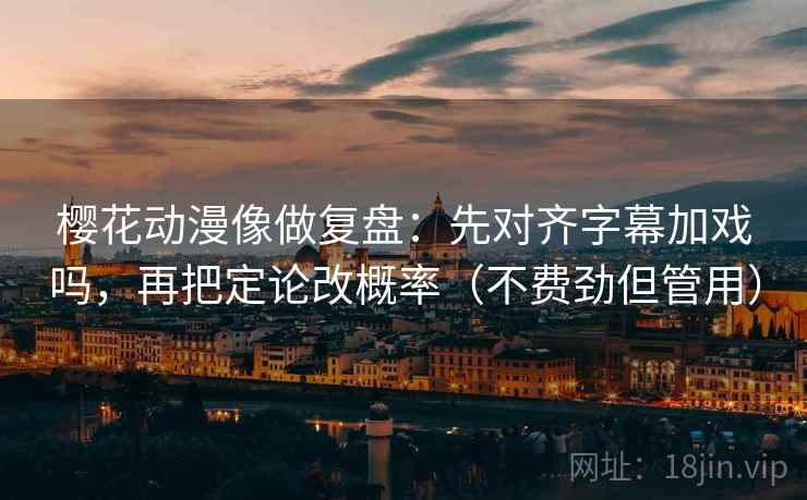 樱花动漫像做复盘：先对齐字幕加戏吗，再把定论改概率（不费劲但管用）