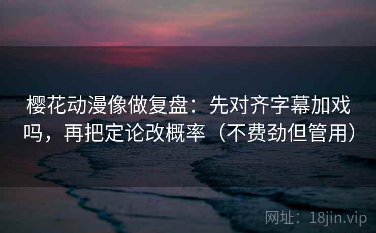 樱花动漫像做复盘：先对齐字幕加戏吗，再把定论改概率（不费劲但管用）