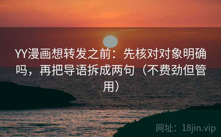 YY漫画想转发之前：先核对对象明确吗，再把导语拆成两句（不费劲但管用）