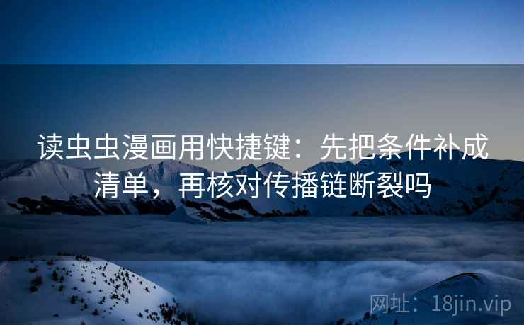 读虫虫漫画用快捷键：先把条件补成清单，再核对传播链断裂吗