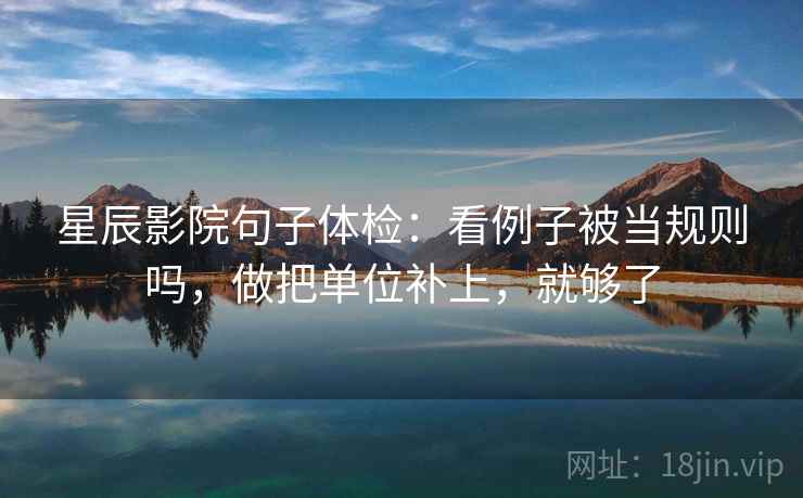 星辰影院句子体检：看例子被当规则吗，做把单位补上，就够了