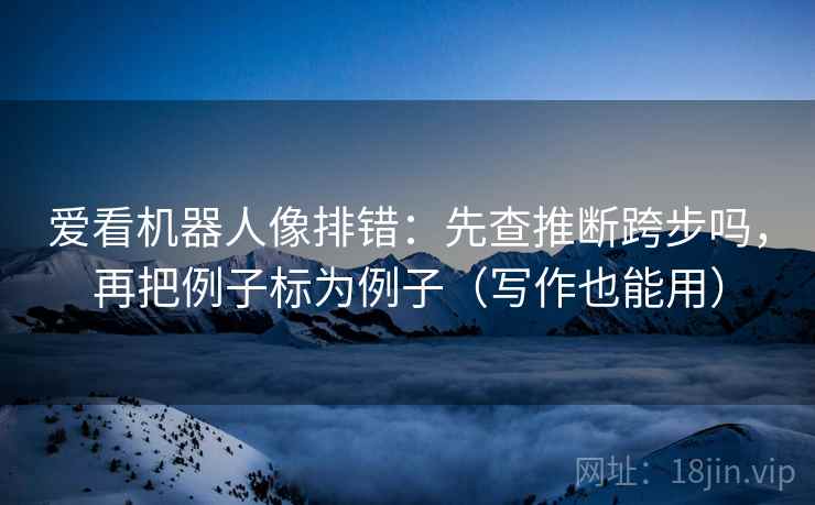 爱看机器人像排错：先查推断跨步吗，再把例子标为例子（写作也能用）