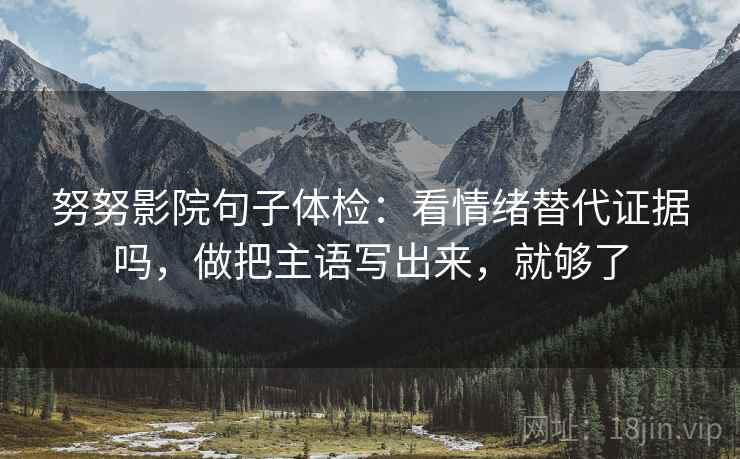 努努影院句子体检：看情绪替代证据吗，做把主语写出来，就够了