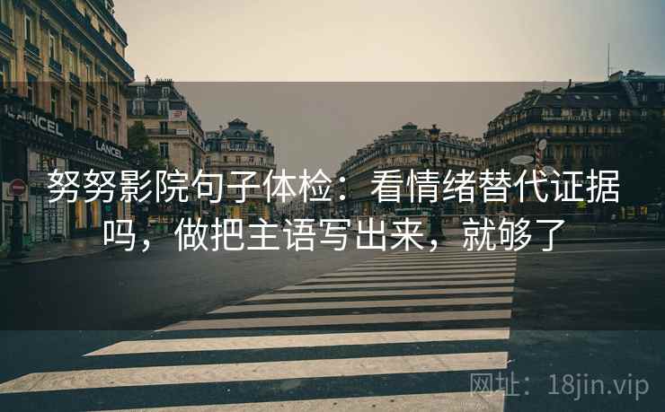 努努影院句子体检：看情绪替代证据吗，做把主语写出来，就够了