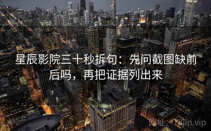 星辰影院三十秒拆句：先问截图缺前后吗，再把证据列出来