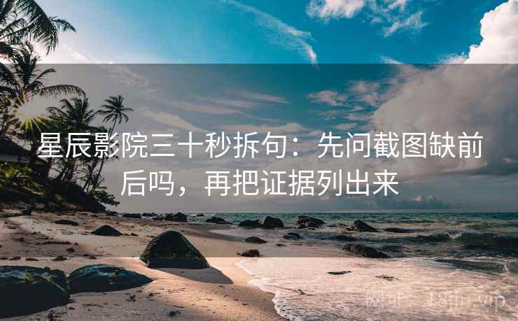 星辰影院三十秒拆句：先问截图缺前后吗，再把证据列出来