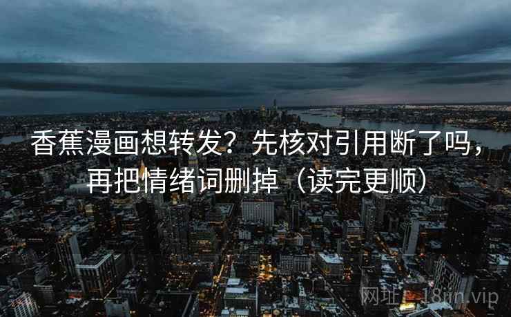 香蕉漫画想转发？先核对引用断了吗，再把情绪词删掉（读完更顺）