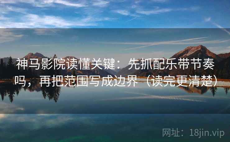 神马影院读懂关键：先抓配乐带节奏吗，再把范围写成边界（读完更清楚）