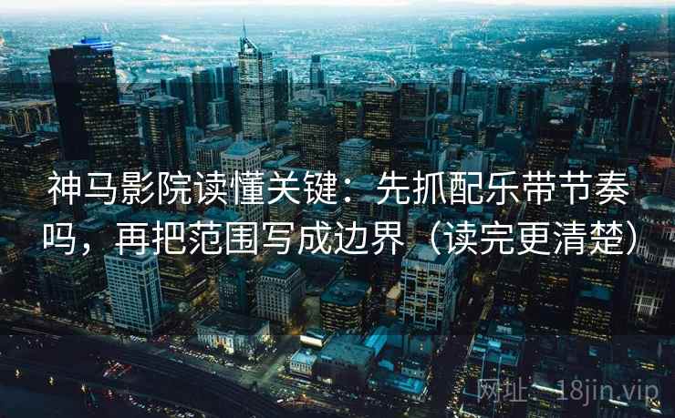 神马影院读懂关键：先抓配乐带节奏吗，再把范围写成边界（读完更清楚）