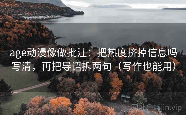 age动漫像做批注：把热度挤掉信息吗写清，再把导语拆两句（写作也能用）