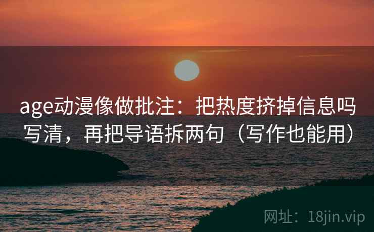 age动漫像做批注：把热度挤掉信息吗写清，再把导语拆两句（写作也能用）
