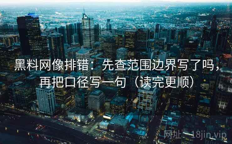黑料网像排错：先查范围边界写了吗，再把口径写一句（读完更顺）