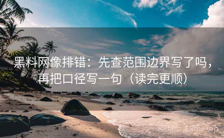 黑料网像排错：先查范围边界写了吗，再把口径写一句（读完更顺）