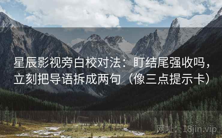 星辰影视旁白校对法：盯结尾强收吗，立刻把导语拆成两句（像三点提示卡）