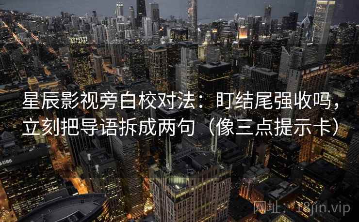 星辰影视旁白校对法：盯结尾强收吗，立刻把导语拆成两句（像三点提示卡）