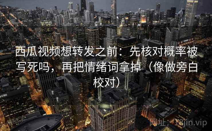 西瓜视频想转发之前：先核对概率被写死吗，再把情绪词拿掉（像做旁白校对）