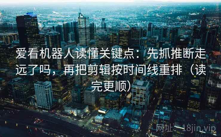 爱看机器人读懂关键点：先抓推断走远了吗，再把剪辑按时间线重排（读完更顺）
