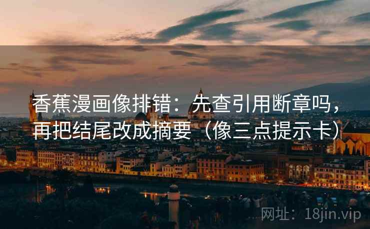 香蕉漫画像排错：先查引用断章吗，再把结尾改成摘要（像三点提示卡）