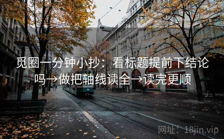 觅圈一分钟小抄：看标题提前下结论吗→做把轴线读全→读完更顺