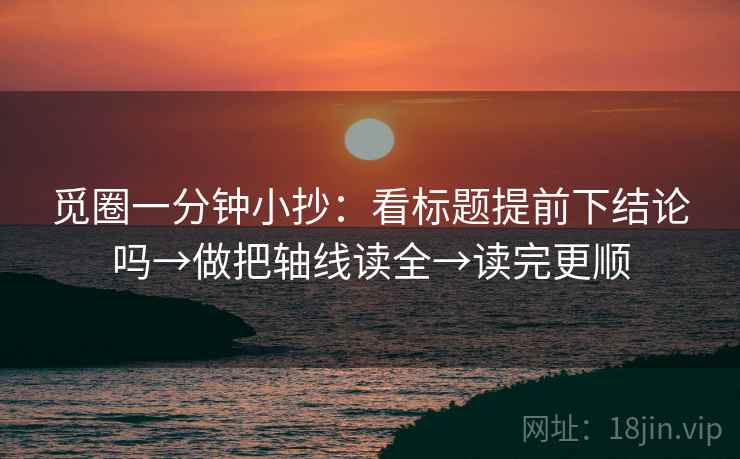 觅圈一分钟小抄：看标题提前下结论吗→做把轴线读全→读完更顺