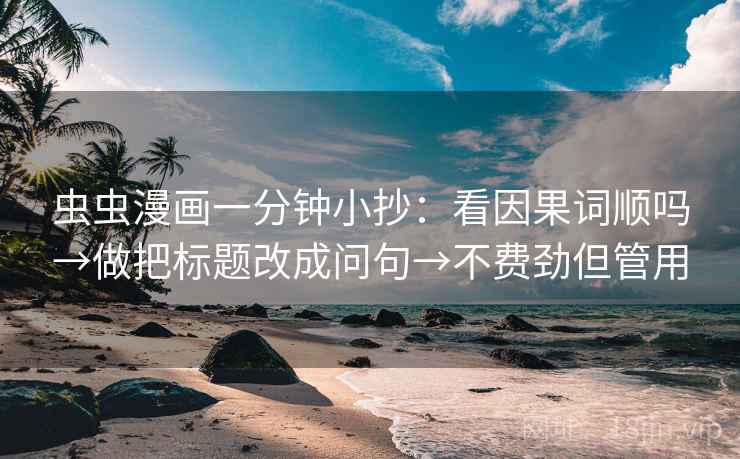 虫虫漫画一分钟小抄：看因果词顺吗→做把标题改成问句→不费劲但管用