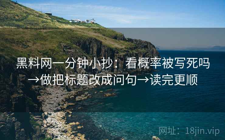 黑料网一分钟小抄：看概率被写死吗→做把标题改成问句→读完更顺