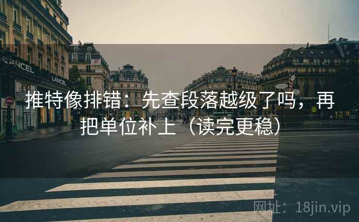 推特像排错：先查段落越级了吗，再把单位补上（读完更稳）