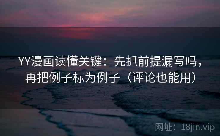 YY漫画读懂关键：先抓前提漏写吗，再把例子标为例子（评论也能用）