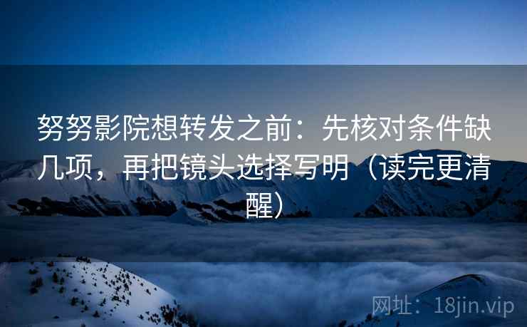 努努影院想转发之前：先核对条件缺几项，再把镜头选择写明（读完更清醒）