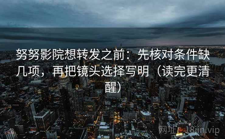 努努影院想转发之前：先核对条件缺几项，再把镜头选择写明（读完更清醒）