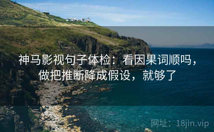 神马影视句子体检：看因果词顺吗，做把推断降成假设，就够了