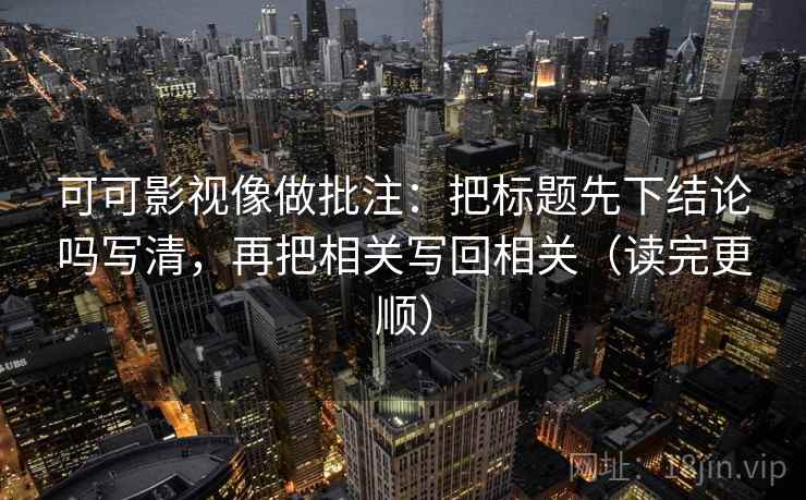 可可影视像做批注：把标题先下结论吗写清，再把相关写回相关（读完更顺）