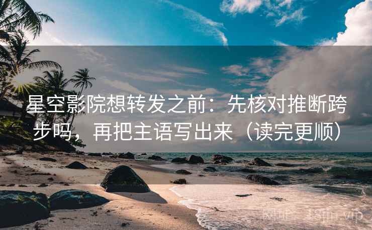 星空影院想转发之前：先核对推断跨步吗，再把主语写出来（读完更顺）
