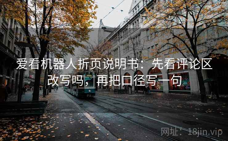 爱看机器人折页说明书：先看评论区改写吗，再把口径写一句