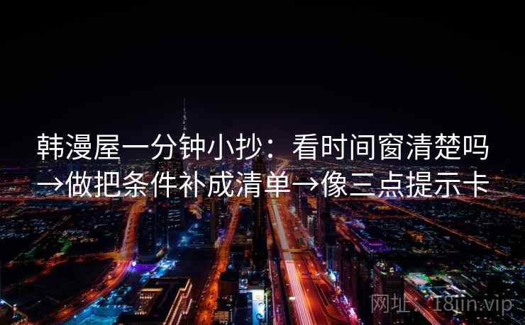韩漫屋一分钟小抄：看时间窗清楚吗→做把条件补成清单→像三点提示卡
