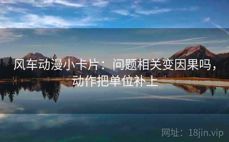 风车动漫小卡片：问题相关变因果吗，动作把单位补上