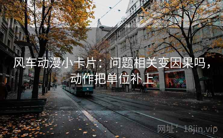 风车动漫小卡片：问题相关变因果吗，动作把单位补上