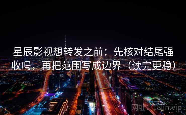 星辰影视想转发之前：先核对结尾强收吗，再把范围写成边界（读完更稳）