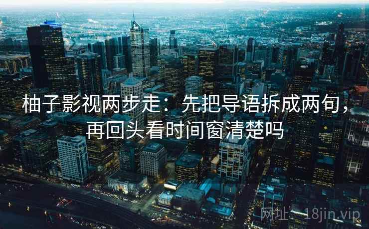 柚子影视两步走：先把导语拆成两句，再回头看时间窗清楚吗