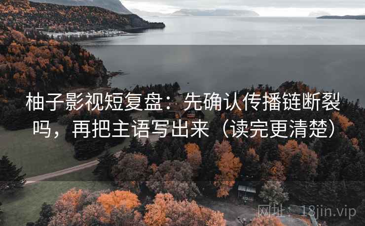 柚子影视短复盘：先确认传播链断裂吗，再把主语写出来（读完更清楚）