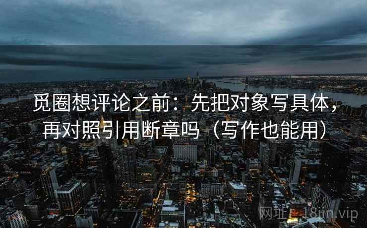 觅圈想评论之前：先把对象写具体，再对照引用断章吗（写作也能用）