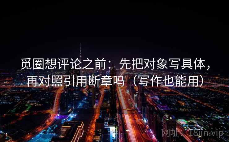 觅圈想评论之前：先把对象写具体，再对照引用断章吗（写作也能用）