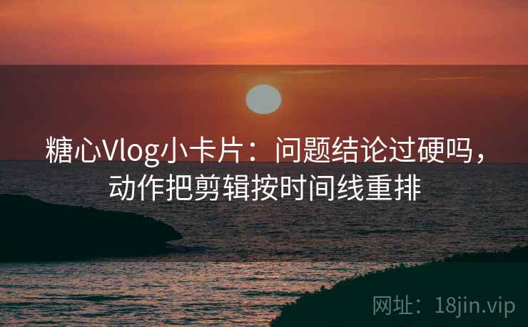 糖心Vlog小卡片：问题结论过硬吗，动作把剪辑按时间线重排